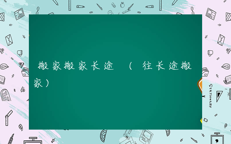 搬家搬家长途 (往长途搬家)